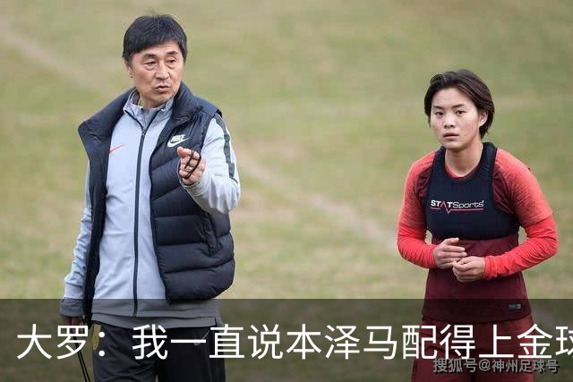 大罗：我一直说本泽马配得上金球奖 之前还有人批我